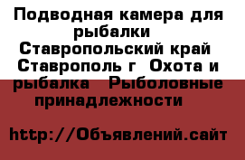 Подводная камера для рыбалки - Ставропольский край, Ставрополь г. Охота и рыбалка » Рыболовные принадлежности   